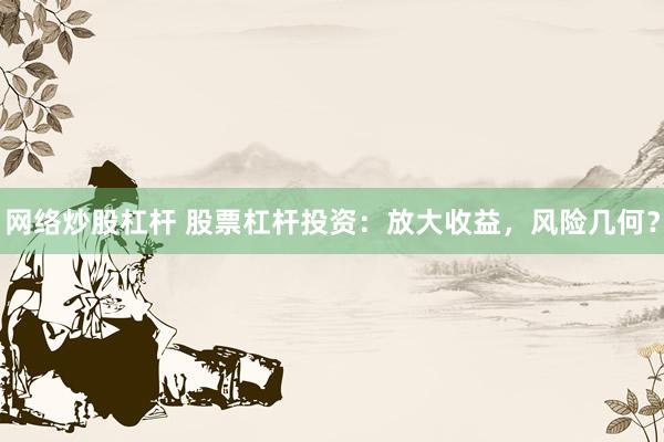 网络炒股杠杆 股票杠杆投资：放大收益，风险几何？