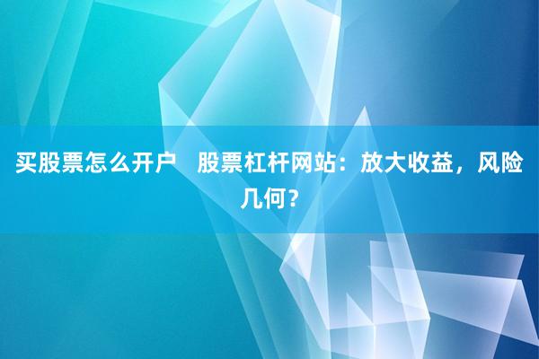 买股票怎么开户   股票杠杆网站：放大收益，风险几何？