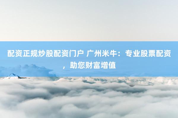 配资正规炒股配资门户 广州米牛：专业股票配资，助您财富增值