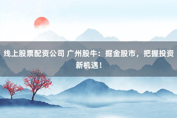 线上股票配资公司 广州股牛：掘金股市，把握投资新机遇！