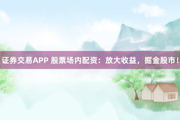 证券交易APP 股票场内配资：放大收益，掘金股市！
