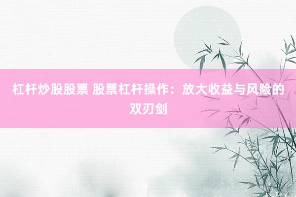 杠杆炒股股票 股票杠杆操作：放大收益与风险的双刃剑