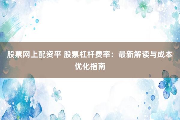 股票网上配资平 股票杠杆费率：最新解读与成本优化指南