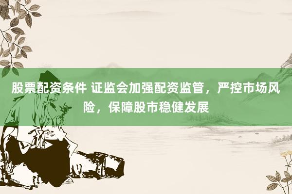 股票配资条件 证监会加强配资监管，严控市场风险，保障股市稳健发展