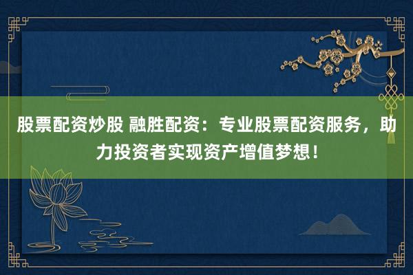股票配资炒股 融胜配资：专业股票配资服务，助力投资者实现资产增值梦想！
