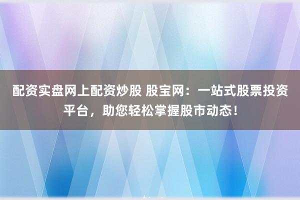 配资实盘网上配资炒股 股宝网：一站式股票投资平台，助您轻松掌握股市动态！