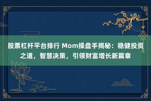 股票杠杆平台排行 Mom操盘手揭秘：稳健投资之道，智慧决策，引领财富增长新篇章