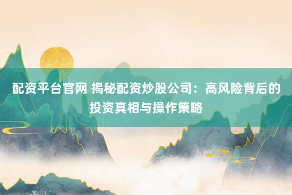 配资平台官网 揭秘配资炒股公司：高风险背后的投资真相与操作策略