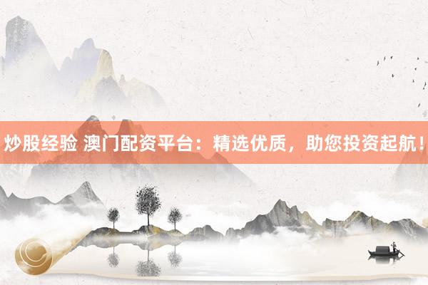 炒股经验 澳门配资平台：精选优质，助您投资起航！