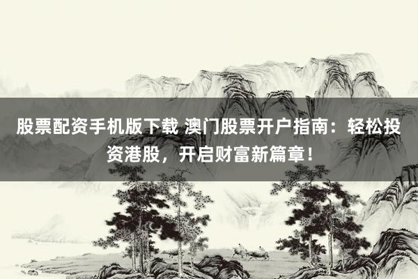 股票配资手机版下载 澳门股票开户指南：轻松投资港股，开启财富新篇章！