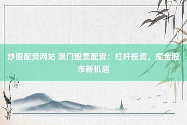 炒股配资网站 澳门股票配资：杠杆投资，掘金股市新机遇