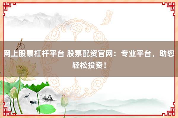 网上股票杠杆平台 股票配资官网：专业平台，助您轻松投资！
