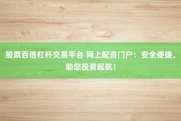 股票百倍杠杆交易平台 网上配资门户：安全便捷，助您投资起航！