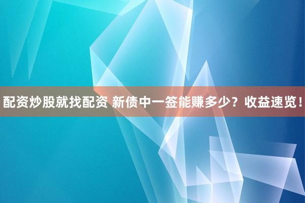 配资炒股就找配资 新债中一签能赚多少？收益速览！