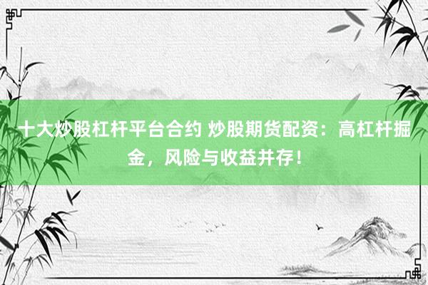 十大炒股杠杆平台合约 炒股期货配资：高杠杆掘金，风险与收益并存！