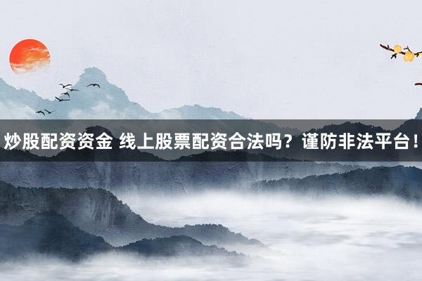 炒股配资资金 线上股票配资合法吗？谨防非法平台！
