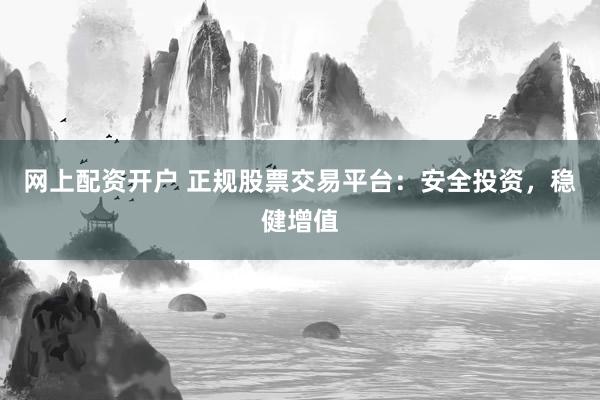 网上配资开户 正规股票交易平台：安全投资，稳健增值