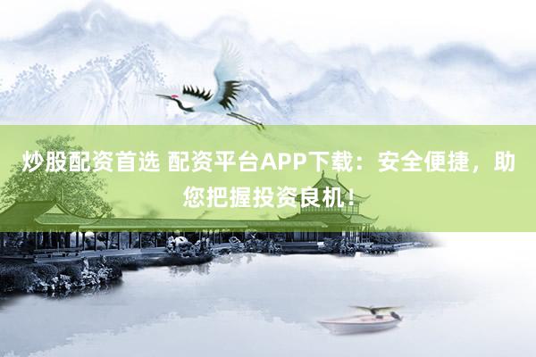 炒股配资首选 配资平台APP下载：安全便捷，助您把握投资良机！