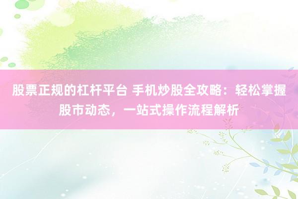 股票正规的杠杆平台 手机炒股全攻略：轻松掌握股市动态，一站式操作流程解析