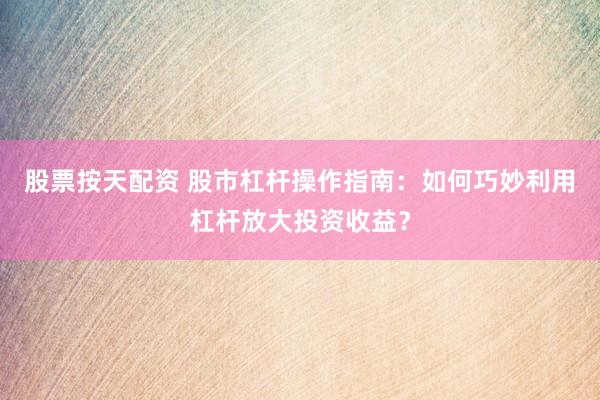 股票按天配资 股市杠杆操作指南：如何巧妙利用杠杆放大投资收益？