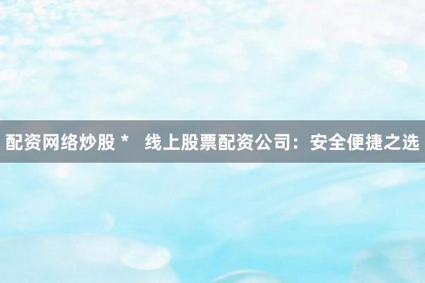 配资网络炒股 *   线上股票配资公司：安全便捷之选