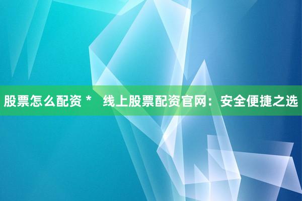 股票怎么配资 *   线上股票配资官网：安全便捷之选