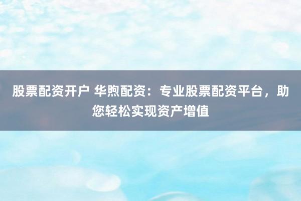 股票配资开户 华煦配资：专业股票配资平台，助您轻松实现资产增值