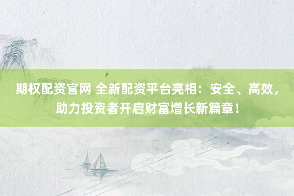 期权配资官网 全新配资平台亮相：安全、高效，助力投资者开启财富增长新篇章！