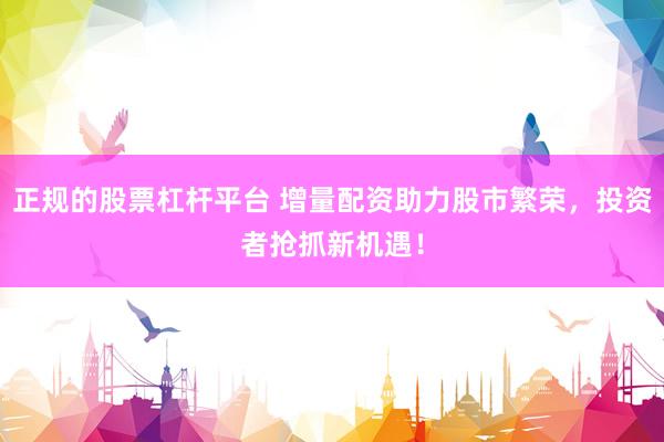 正规的股票杠杆平台 增量配资助力股市繁荣，投资者抢抓新机遇！