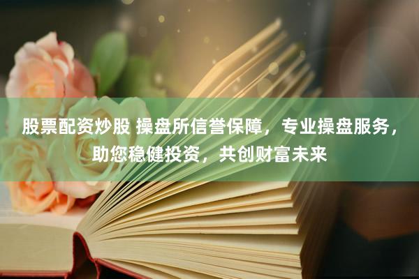 股票配资炒股 操盘所信誉保障，专业操盘服务，助您稳健投资，共创财富未来