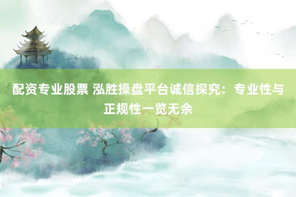 配资专业股票 泓胜操盘平台诚信探究：专业性与正规性一览无余