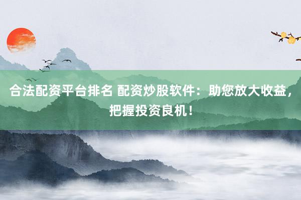 合法配资平台排名 配资炒股软件：助您放大收益，把握投资良机！