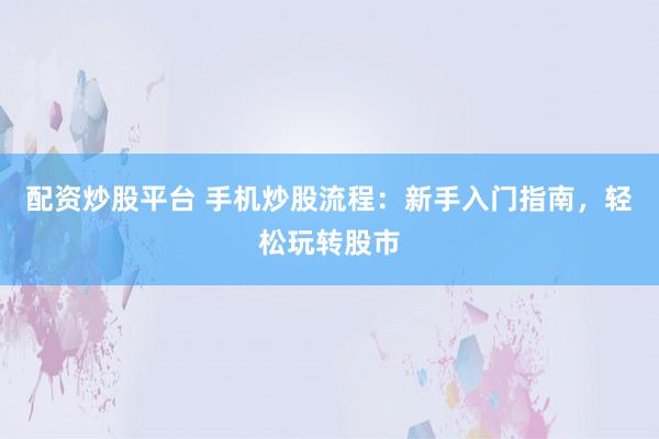 配资炒股平台 手机炒股流程：新手入门指南，轻松玩转股市