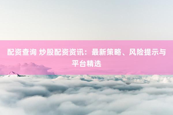 配资查询 炒股配资资讯：最新策略、风险提示与平台精选