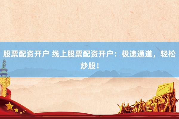 股票配资开户 线上股票配资开户：极速通道，轻松炒股！