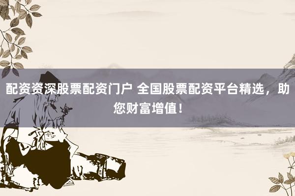配资资深股票配资门户 全国股票配资平台精选，助您财富增值！