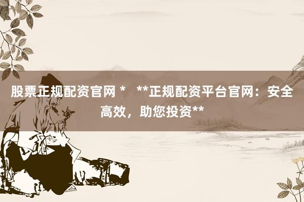 股票正规配资官网 *   **正规配资平台官网：安全高效，助您投资**