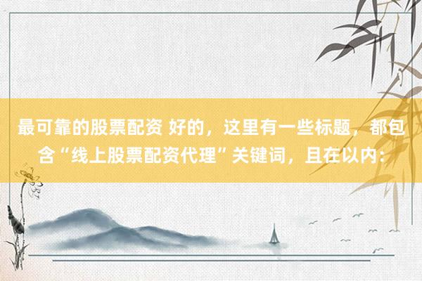 最可靠的股票配资 好的，这里有一些标题，都包含“线上股票配资代理”关键词，且在以内：