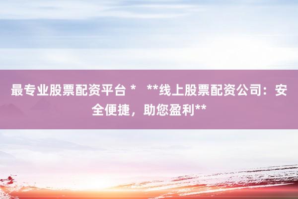 最专业股票配资平台 *   **线上股票配资公司：安全便捷，助您盈利**