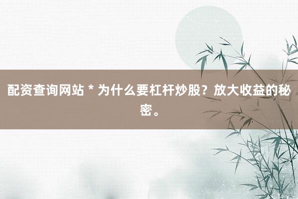 配资查询网站 * 为什么要杠杆炒股？放大收益的秘密。