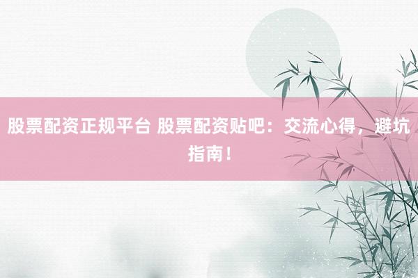 股票配资正规平台 股票配资贴吧：交流心得，避坑指南！