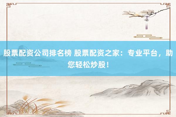 股票配资公司排名榜 股票配资之家：专业平台，助您轻松炒股！