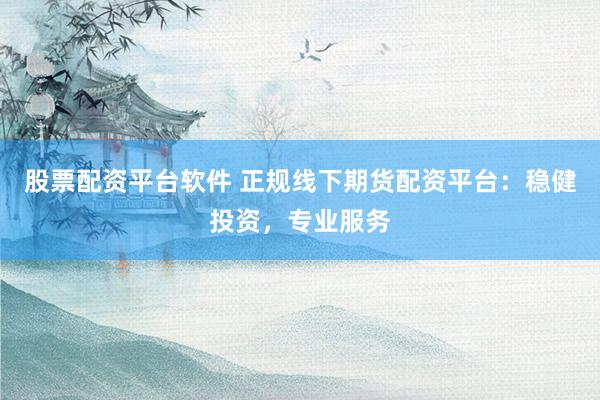 股票配资平台软件 正规线下期货配资平台：稳健投资，专业服务