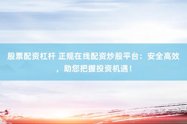 股票配资杠杆 正规在线配资炒股平台：安全高效，助您把握投资机遇！