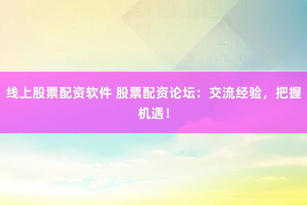 线上股票配资软件 股票配资论坛：交流经验，把握机遇！