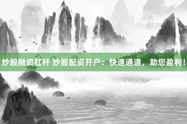 炒股融资杠杆 炒股配资开户：快速通道，助您盈利！