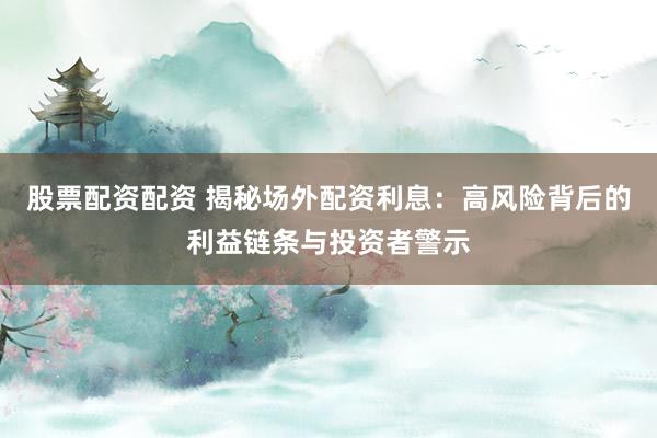 股票配资配资 揭秘场外配资利息：高风险背后的利益链条与投资者警示