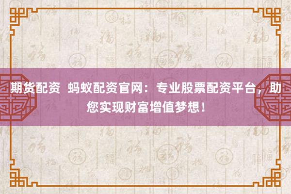 期货配资  蚂蚁配资官网：专业股票配资平台，助您实现财富增值梦想！