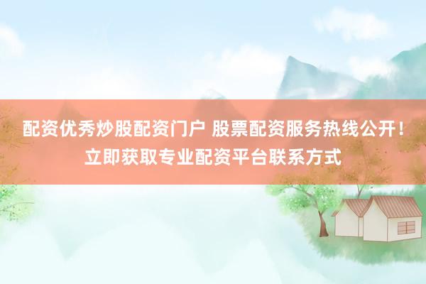配资优秀炒股配资门户 股票配资服务热线公开！立即获取专业配资平台联系方式