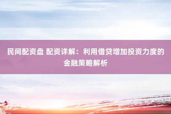民间配资盘 配资详解：利用借贷增加投资力度的金融策略解析